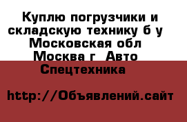 Куплю погрузчики и складскую технику б/у - Московская обл., Москва г. Авто » Спецтехника   